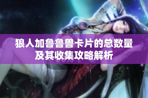 狼人加鲁鲁兽卡片的总数量及其收集攻略解析
