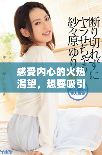 感受内心的火热渴望，想要吸引男性的目光与关注