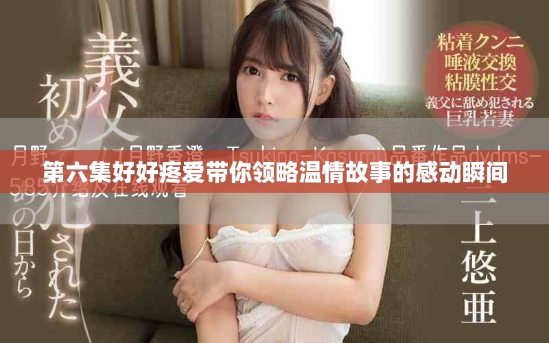 第六集好好疼爱带你领略温情故事的感动瞬间 第六集好好疼爱带你领略温情故事的感动瞬间