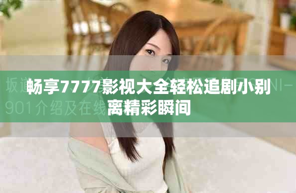 畅享7777影视大全轻松追剧小别离精彩瞬间 畅享7777影视大全轻松追剧小别离精彩瞬间