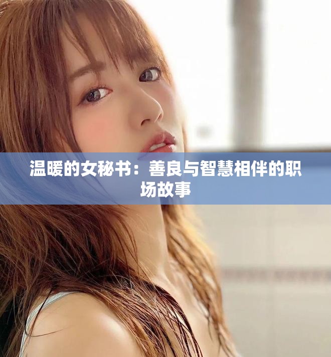 温暖的女秘书:善良与智慧相伴的职场故事 温暖的女秘书:善良与智慧相伴的职场故事
