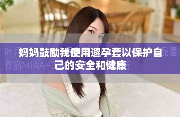 妈妈鼓励我使用避孕套以保护自己的安全和健康 妈妈鼓励我使用避孕套以保护自己的安全和健康