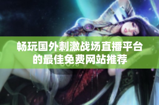 畅玩国外刺激战场直播平台的最佳免费网站推荐 畅玩国外刺激战场直播平台的最佳免费网站推荐