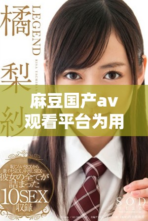 麻豆国产av观看平台为用户带来的全新体验与选择 麻豆国产av观看平台为用户带来的全新体验与选择