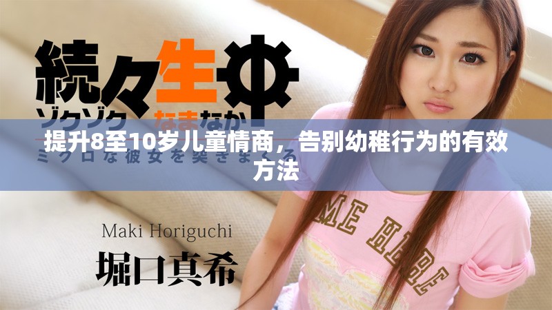 提升8至10岁儿童情商,告别幼稚行为的有效方法 提升8至10岁儿童情商,告别幼稚行为的有效方法