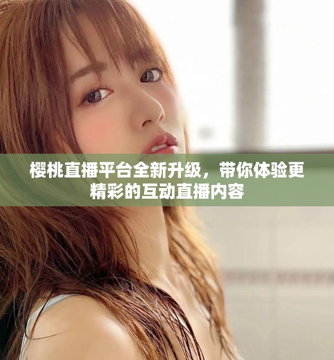 樱桃直播平台全新升级，带你体验更精彩的互动直播内容