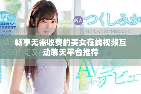畅享无需收费的美女在线视频互动聊天平台推荐 畅享无需收费的美女在线视频互动聊天平台推荐