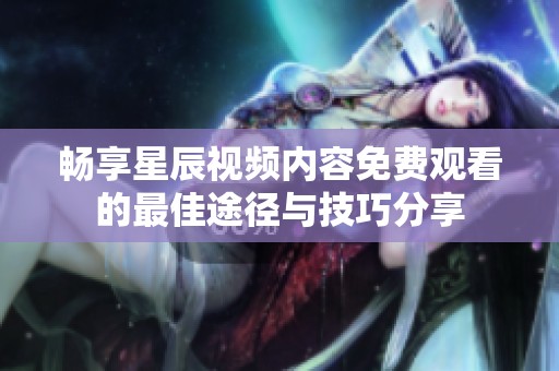畅享星辰视频内容免费观看的最佳途径与技巧分享 畅享星辰视频内容免费观看的最佳途径与技巧分享