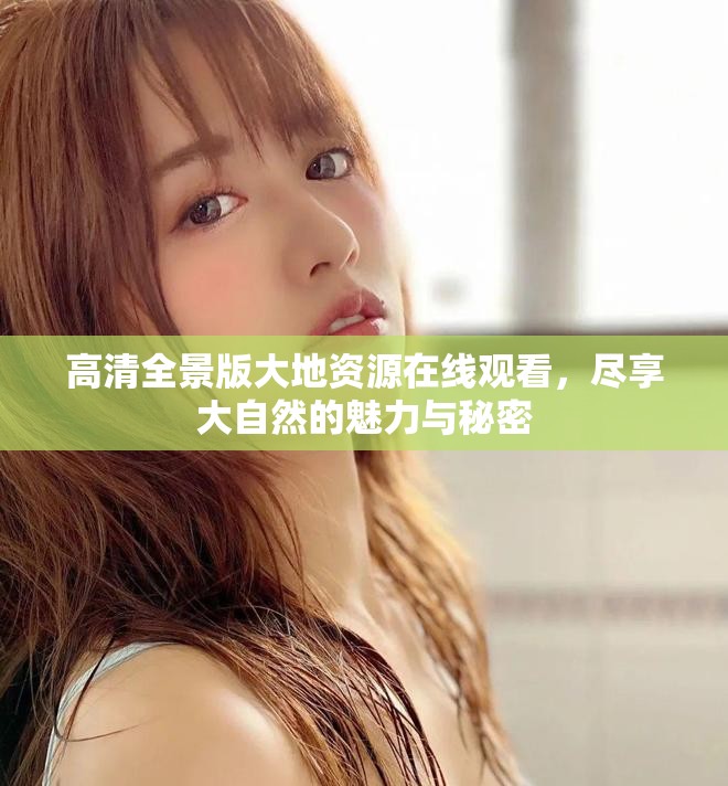 高清全景版大地资源在线观看，尽享大自然的魅力与秘密