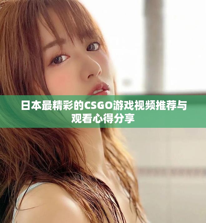 日本最精彩的CSGO游戏视频推荐与观看心得分享 日本最精彩的CSGO游戏视频推荐与观看心得分享