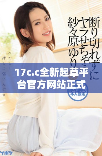 17c.c全新起草平台官方网站正式上线提升您的文稿创作体验