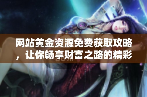 网站黄金资源免费获取攻略,让你畅享财富之路的精彩体验 网站黄金资源免费获取攻略,让你畅享财富之路的精彩体验