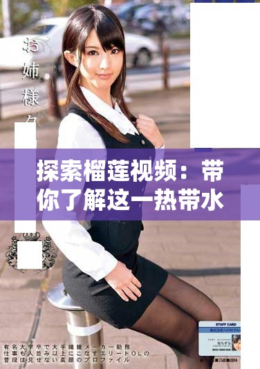 探索榴莲视频:带你了解这一热带水果的魅力与乐趣 探索榴莲视频:带你了解这一热带水果的魅力与乐趣