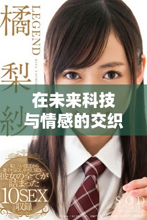 在未来科技与情感的交织中探索人性的深度与复杂性 在未来科技与情感的交织中探索人性的深度与复杂性