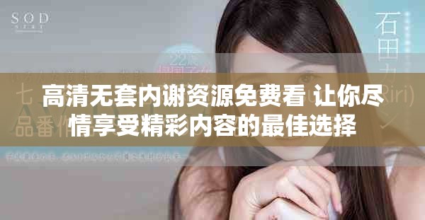 高清无套内谢资源免费看 让你尽情享受精彩内容的最佳选择