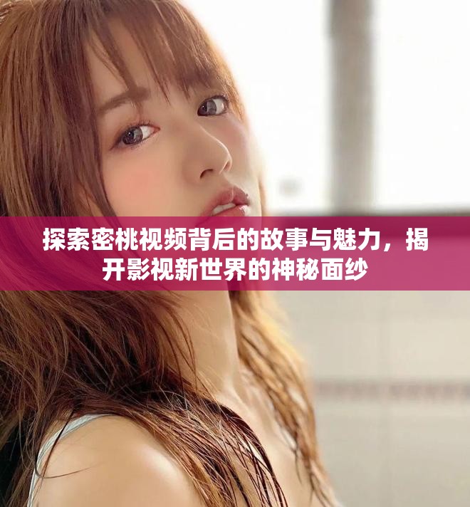 探索密桃视频背后的故事与魅力,揭开影视新世界的神秘面纱 探索密桃视频背后的故事与魅力,揭开影视新世界的神秘面纱