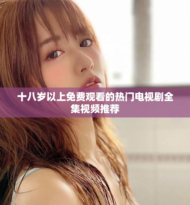 十八岁以上免费观看的热门电视剧全集视频推荐
