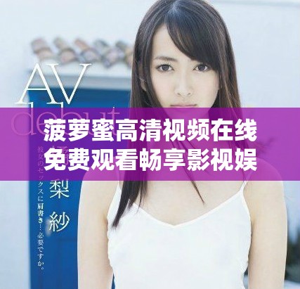菠萝蜜高清视频在线免费观看畅享影视娱乐新体验 菠萝蜜高清视频在线免费观看畅享影视娱乐新体验