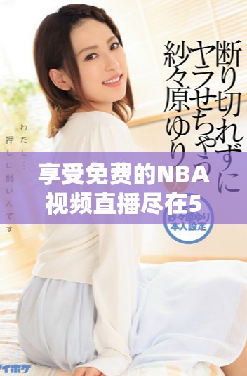 享受免费的NBA视频直播尽在51动漫平台，玩转篮球精彩赛事！