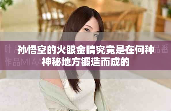 孙悟空的火眼金睛究竟是在何种神秘地方锻造而成的 孙悟空的火眼金睛究竟是在何种神秘地方锻造而成的