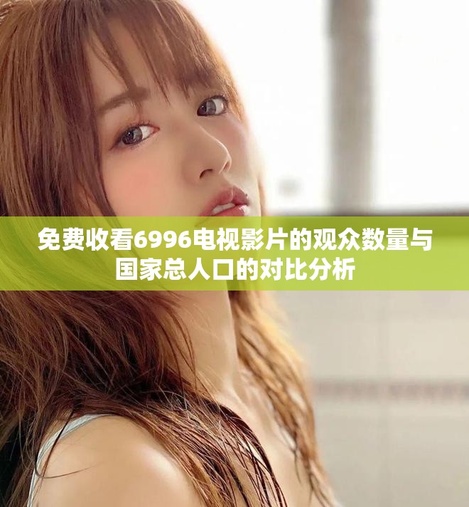 免费收看6996电视影片的观众数量与国家总人口的对比分析 免费收看6996电视影片的观众数量与国家总人口的对比分析