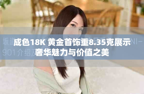 成色18K 黄金首饰重8.35克展示奢华魅力与价值之美 成色18K 黄金首饰重8.35克展示奢华魅力与价值之美