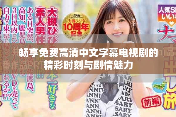 畅享免费高清中文字幕电视剧的精彩时刻与剧情魅力 畅享免费高清中文字幕电视剧的精彩时刻与剧情魅力