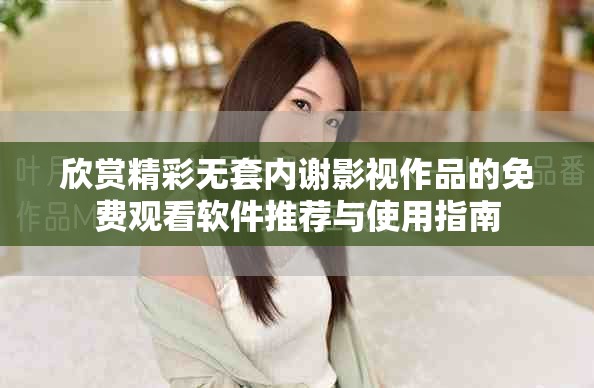 欣赏精彩无套内谢影视作品的免费观看软件推荐与使用指南