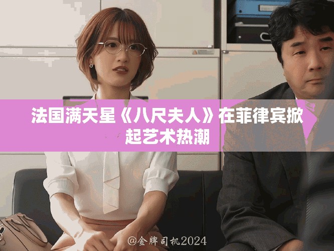 法国满天星《八尺夫人》在菲律宾掀起艺术热潮 法国满天星《八尺夫人》在菲律宾掀起艺术热潮