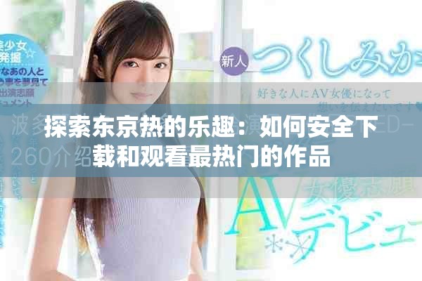 探索东京热的乐趣：如何安全下载和观看最热门的作品