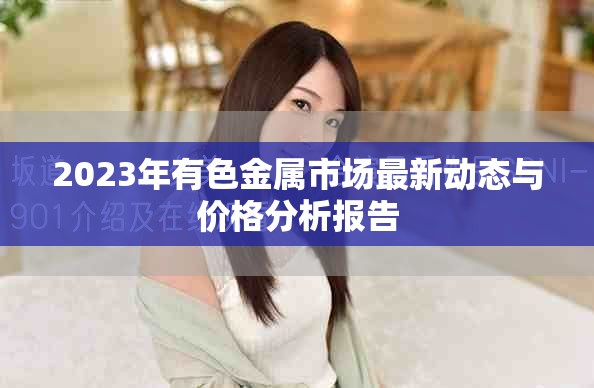 2023年有色金属市场最新动态与价格分析报告 2023年有色金属市场最新动态与价格分析报告
