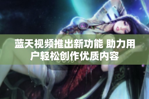 蓝天视频推出新功能 助力用户轻松创作优质内容