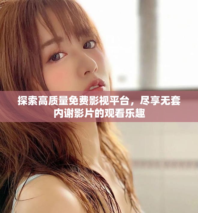 探索高质量免费影视平台,尽享无套内谢影片的观看乐趣 探索高质量免费影视平台,尽享无套内谢影片的观看乐趣