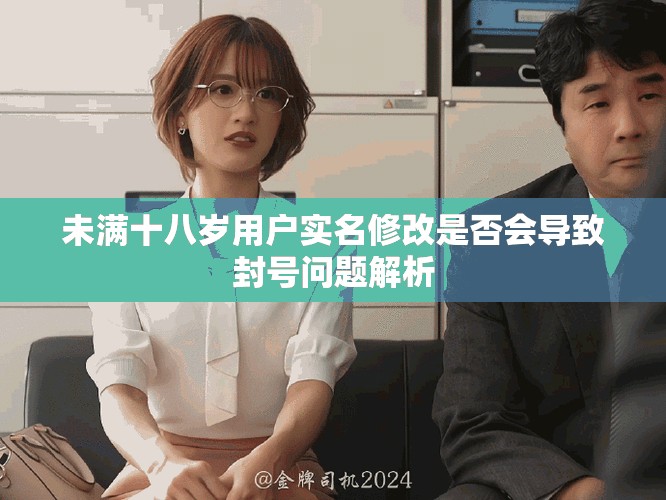 未满十八岁用户实名修改是否会导致封号问题解析