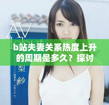 b站夫妻关系热度上升的周期是多久？探讨背后的原因与影响