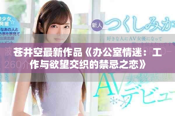 苍井空最新作品《办公室情迷:工作与欲望交织的禁忌之恋》 苍井空最新作品《办公室情迷:工作与欲望交织的禁忌之恋》