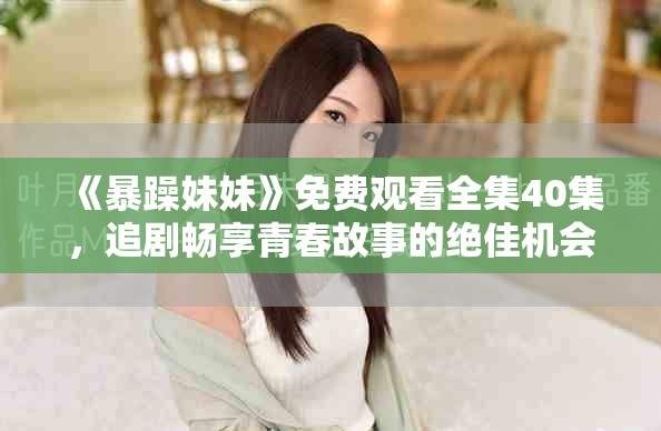 《暴躁妹妹》免费观看全集40集,追剧畅享青春故事的绝佳机会 《暴躁妹妹》免费观看全集40集,追剧畅享青春故事的绝佳机会