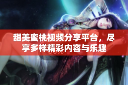 甜美蜜桃视频分享平台,尽享多样精彩内容与乐趣 甜美蜜桃视频分享平台,尽享多样精彩内容与乐趣