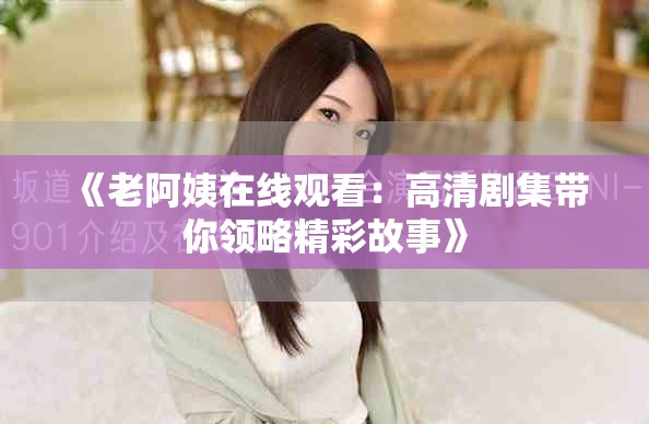 《老阿姨在线观看：高清剧集带你领略精彩故事》