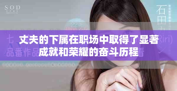 丈夫的下属在职场中取得了显著成就和荣耀的奋斗历程 丈夫的下属在职场中取得了显著成就和荣耀的奋斗历程