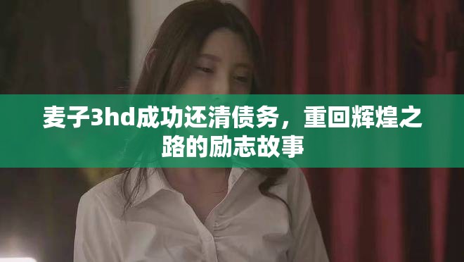 麦子3hd成功还清债务,重回辉煌之路的励志故事 麦子3hd成功还清债务,重回辉煌之路的励志故事