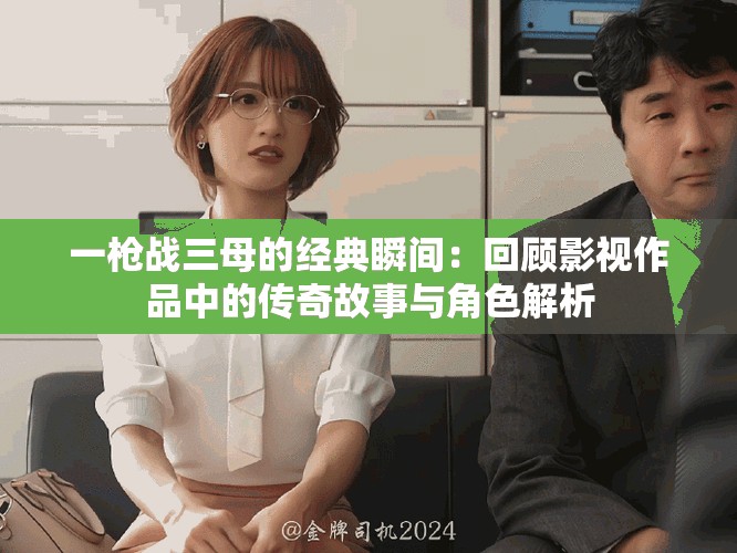 一枪战三母的经典瞬间：回顾影视作品中的传奇故事与角色解析