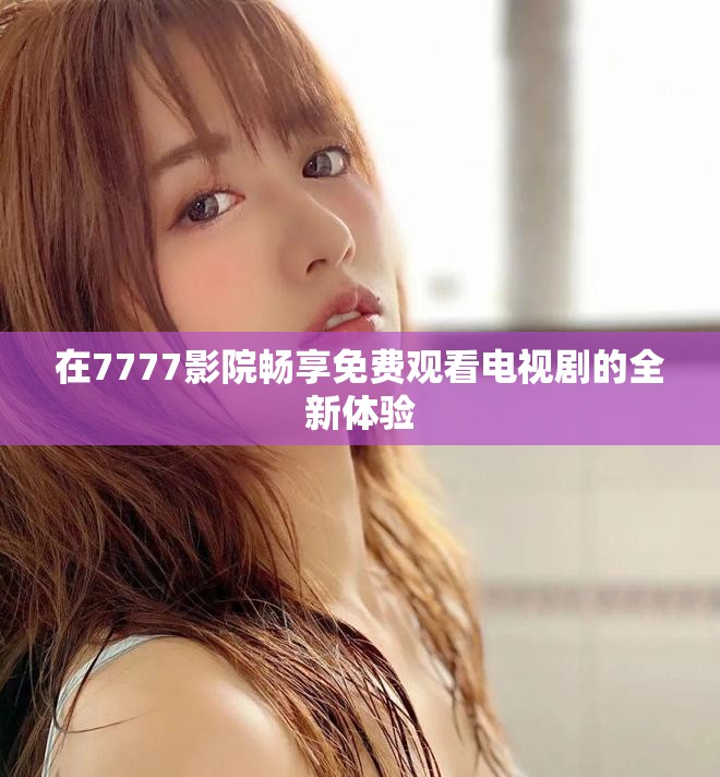 在7777影院畅享免费观看电视剧的全新体验 在7777影院畅享免费观看电视剧的全新体验
