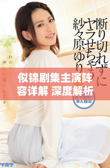 似锦剧集主演阵容详解 深度解析角色与演员魅力 似锦剧集主演阵容详解 深度解析角色与演员魅力