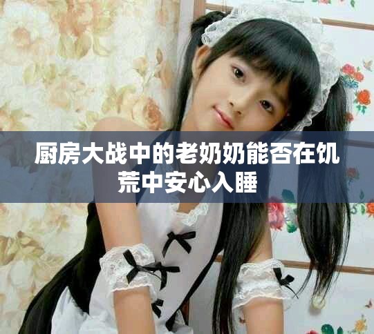 厨房大战中的老奶奶能否在饥荒中安心入睡
