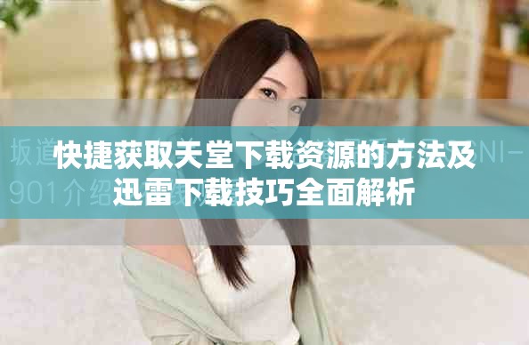 快捷获取天堂下载资源的方法及迅雷下载技巧全面解析