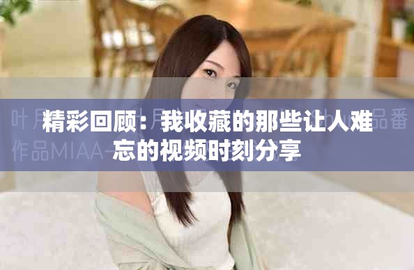 精彩回顾：我收藏的那些让人难忘的视频时刻分享