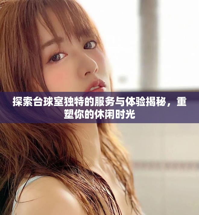 探索台球室独特的服务与体验揭秘,重塑你的休闲时光 探索台球室独特的服务与体验揭秘,重塑你的休闲时光