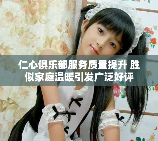 仁心俱乐部服务质量提升 胜似家庭温暖引发广泛好评