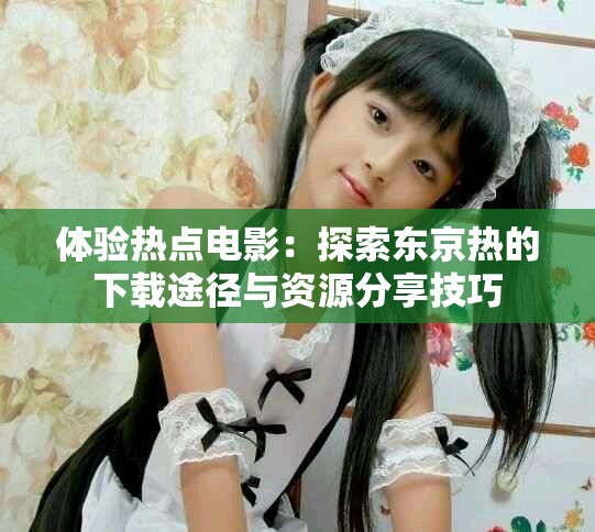 体验热点电影:探索东京热的下载途径与资源分享技巧 体验热点电影:探索东京热的下载途径与资源分享技巧